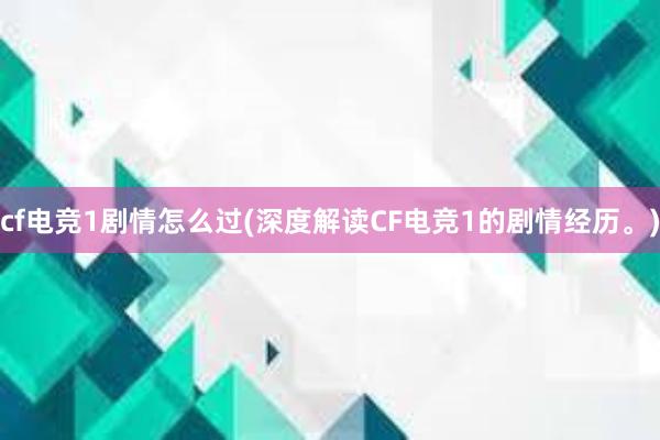 cf电竞1剧情怎么过(深度解读CF电竞1的剧情经历。)