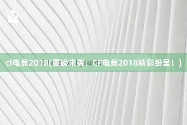 cf电竞2018(重磅来袭：CF电竞2018精彩纷呈！)