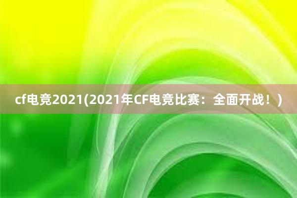 cf电竞2021(2021年CF电竞比赛：全面开战！)