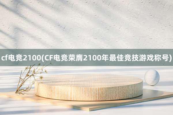 cf电竞2100(CF电竞荣膺2100年最佳竞技游戏称号)