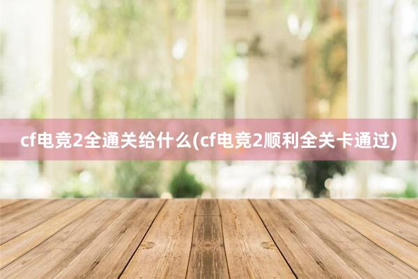 cf电竞2全通关给什么(cf电竞2顺利全关卡通过)