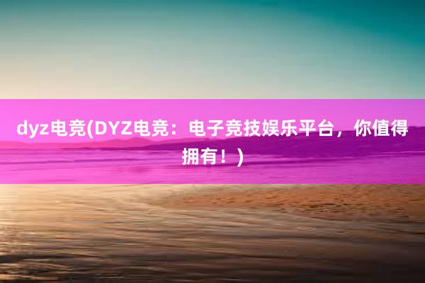 dyz电竞(DYZ电竞：电子竞技娱乐平台，你值得拥有！)