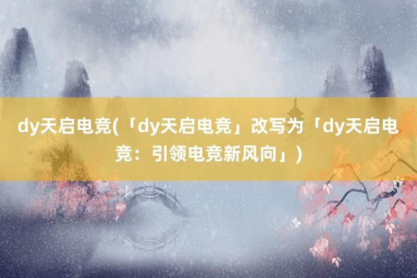 dy天启电竞(「dy天启电竞」改写为「dy天启电竞：引领电竞新风向」)