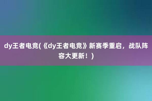 dy王者电竞(《dy王者电竞》新赛季重启，战队阵容大更新！)