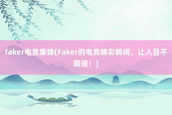 faker电竞集锦(Faker的电竞精彩瞬间，让人目不暇接！)