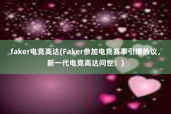 faker电竞高达(Faker参加电竞赛事引爆热议，新一代电竞高达问世！)