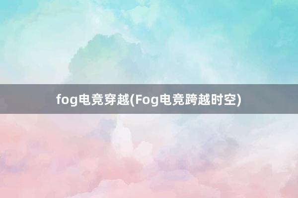 fog电竞穿越(Fog电竞跨越时空)