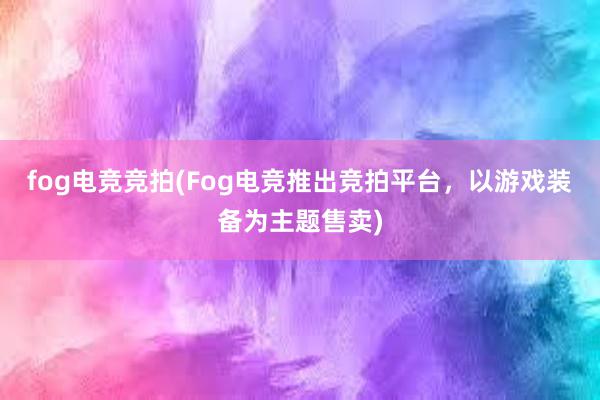 fog电竞竞拍(Fog电竞推出竞拍平台，以游戏装备为主题售卖)