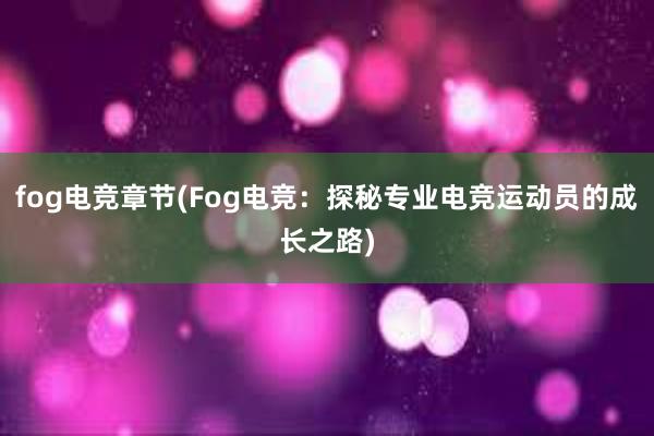 fog电竞章节(Fog电竞：探秘专业电竞运动员的成长之路)