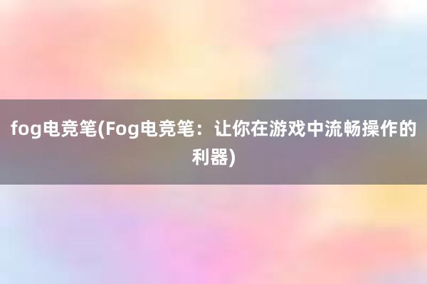 fog电竞笔(Fog电竞笔：让你在游戏中流畅操作的利器)