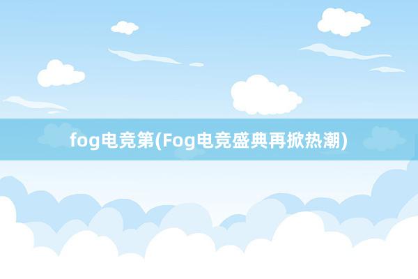 fog电竞第(Fog电竞盛典再掀热潮)