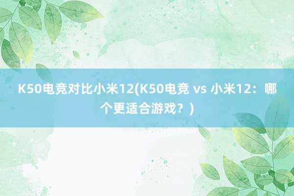 K50电竞对比小米12(K50电竞 vs 小米12：哪个更适合游戏？)