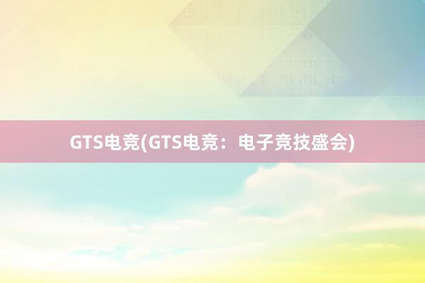 GTS电竞(GTS电竞：电子竞技盛会)