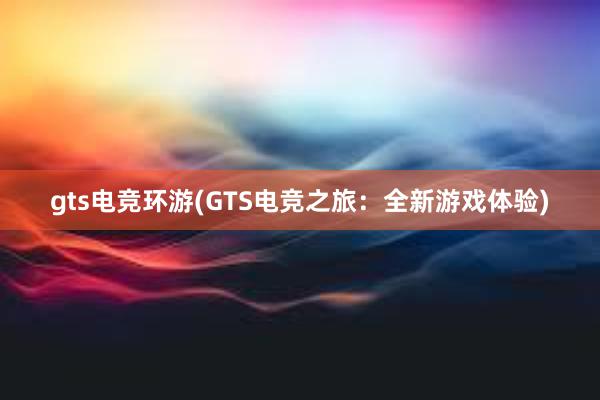 gts电竞环游(GTS电竞之旅：全新游戏体验)