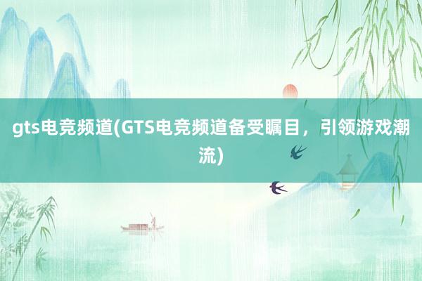 gts电竞频道(GTS电竞频道备受瞩目，引领游戏潮流)