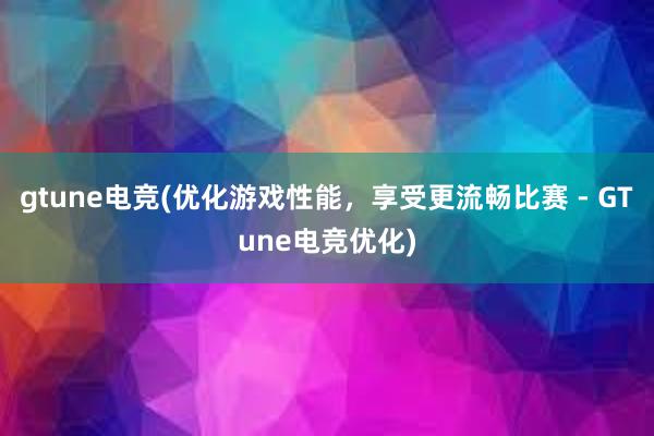 gtune电竞(优化游戏性能，享受更流畅比赛 - GTune电竞优化)