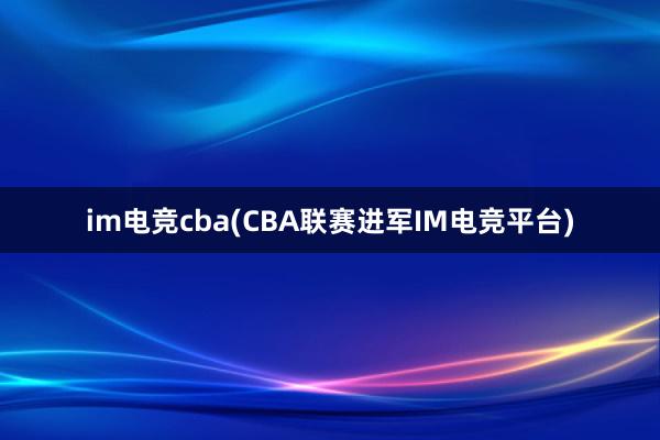 im电竞cba(CBA联赛进军IM电竞平台)