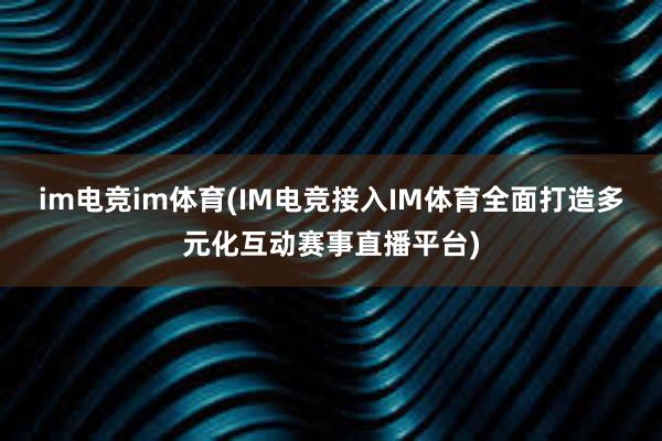 im电竞im体育(IM电竞接入IM体育全面打造多元化互动赛事直播平台)