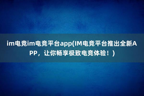 im电竞im电竞平台app(IM电竞平台推出全新APP，让你畅享极致电竞体验！)