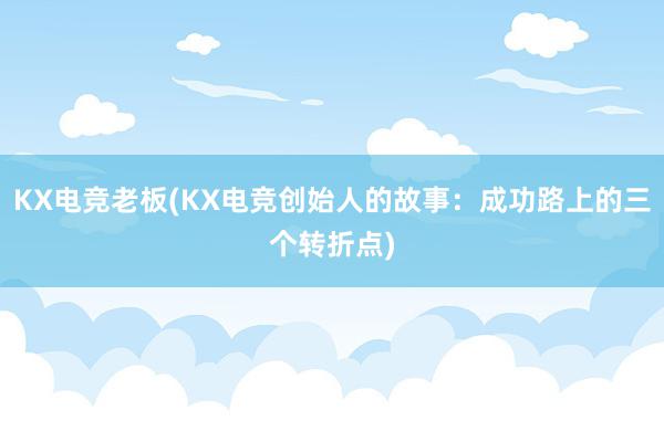 KX电竞老板(KX电竞创始人的故事：成功路上的三个转折点)