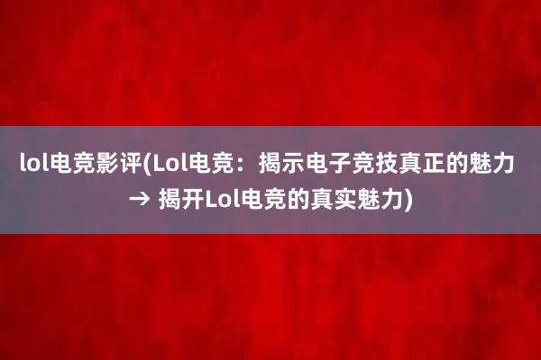 lol电竞影评(Lol电竞：揭示电子竞技真正的魅力 → 揭开Lol电竞的真实魅力)