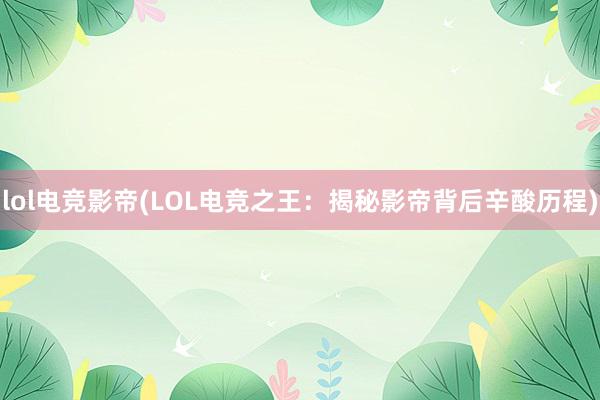 lol电竞影帝(LOL电竞之王：揭秘影帝背后辛酸历程)