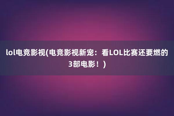 lol电竞影视(电竞影视新宠：看LOL比赛还要燃的3部电影！)