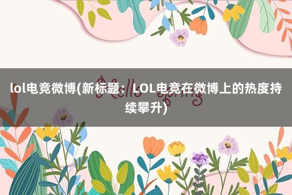 lol电竞微博(新标题：LOL电竞在微博上的热度持续攀升)