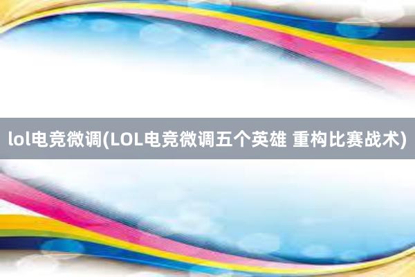 lol电竞微调(LOL电竞微调五个英雄 重构比赛战术)