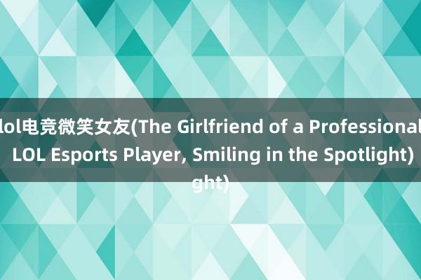 lol电竞微笑女友(The Girlfriend of a Professional LOL Esports Player， Smiling in the Spotlight)