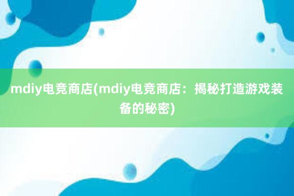 mdiy电竞商店(mdiy电竞商店：揭秘打造游戏装备的秘密)