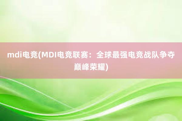 mdi电竞(MDI电竞联赛：全球最强电竞战队争夺巅峰荣耀)