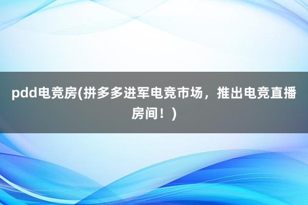 pdd电竞房(拼多多进军电竞市场，推出电竞直播房间！)