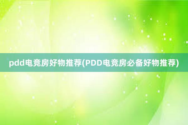 pdd电竞房好物推荐(PDD电竞房必备好物推荐)