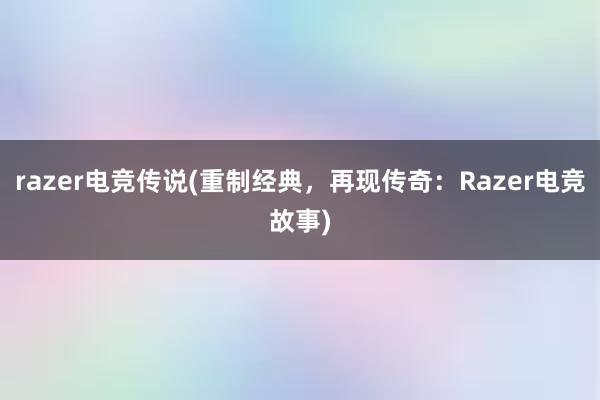 razer电竞传说(重制经典，再现传奇：Razer电竞故事)