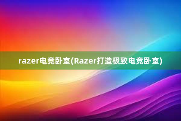 razer电竞卧室(Razer打造极致电竞卧室)