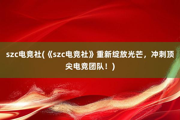 szc电竞社(《szc电竞社》重新绽放光芒，冲刺顶尖电竞团队！)