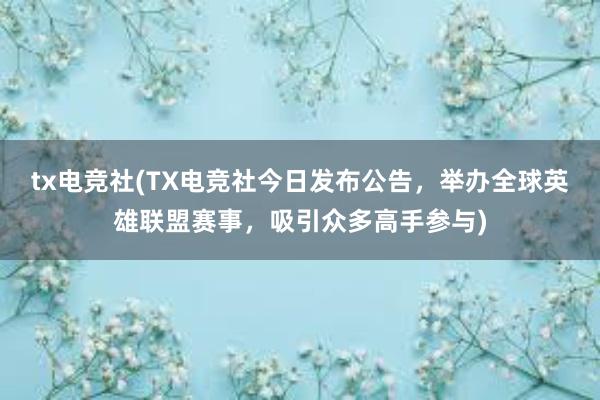 tx电竞社(TX电竞社今日发布公告，举办全球英雄联盟赛事，吸引众多高手参与)