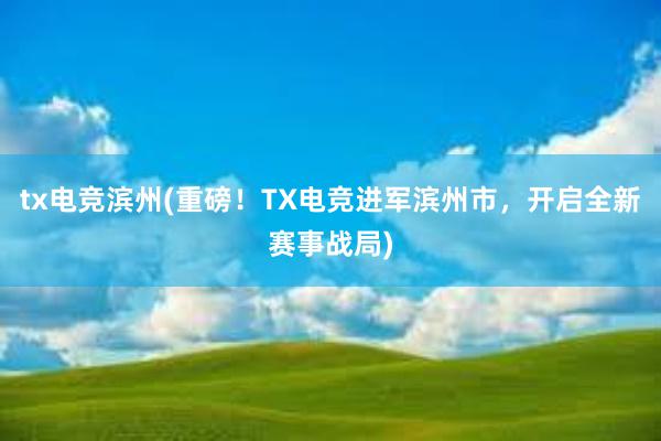 tx电竞滨州(重磅！TX电竞进军滨州市，开启全新赛事战局)