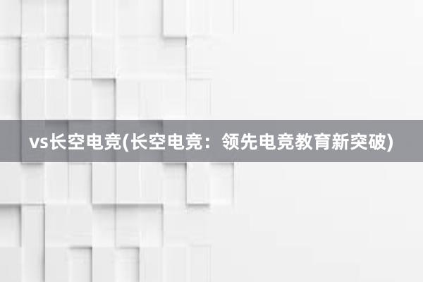 vs长空电竞(长空电竞：领先电竞教育新突破)