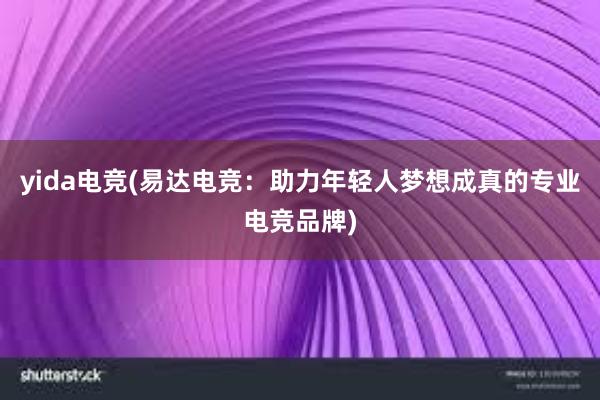 yida电竞(易达电竞：助力年轻人梦想成真的专业电竞品牌)