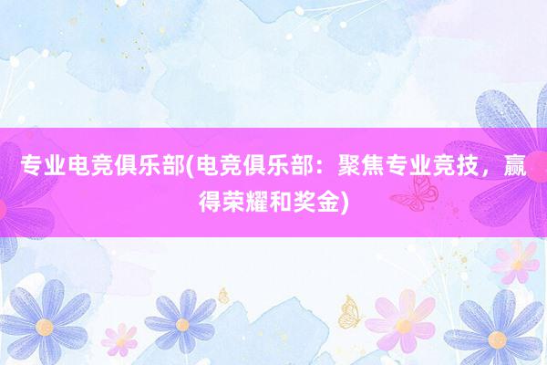 专业电竞俱乐部(电竞俱乐部：聚焦专业竞技，赢得荣耀和奖金)