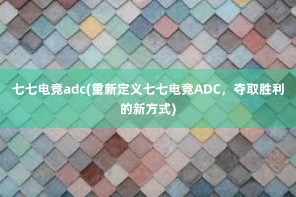 七七电竞adc(重新定义七七电竞ADC，夺取胜利的新方式)