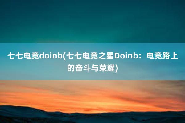 七七电竞doinb(七七电竞之星Doinb：电竞路上的奋斗与荣耀)