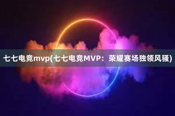 七七电竞mvp(七七电竞MVP：荣耀赛场独领风骚)