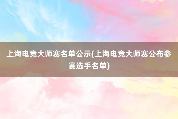 上海电竞大师赛名单公示(上海电竞大师赛公布参赛选手名单)