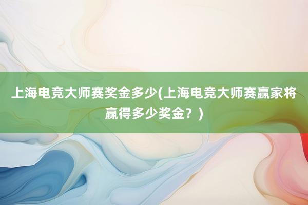 上海电竞大师赛奖金多少(上海电竞大师赛赢家将赢得多少奖金？)