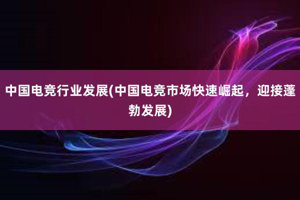 中国电竞行业发展(中国电竞市场快速崛起，迎接蓬勃发展)