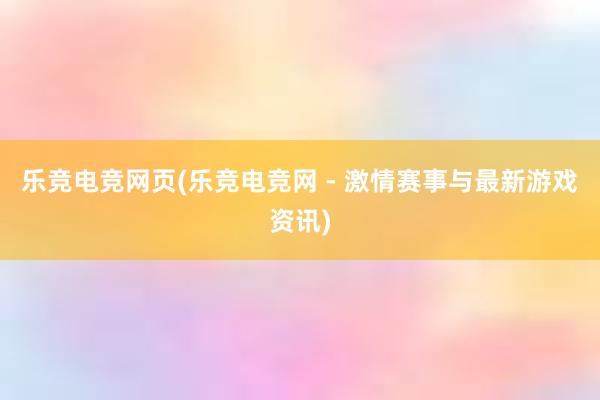 乐竞电竞网页(乐竞电竞网 - 激情赛事与最新游戏资讯)