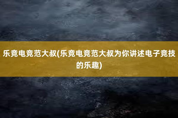 乐竞电竞范大叔(乐竞电竞范大叔为你讲述电子竞技的乐趣)